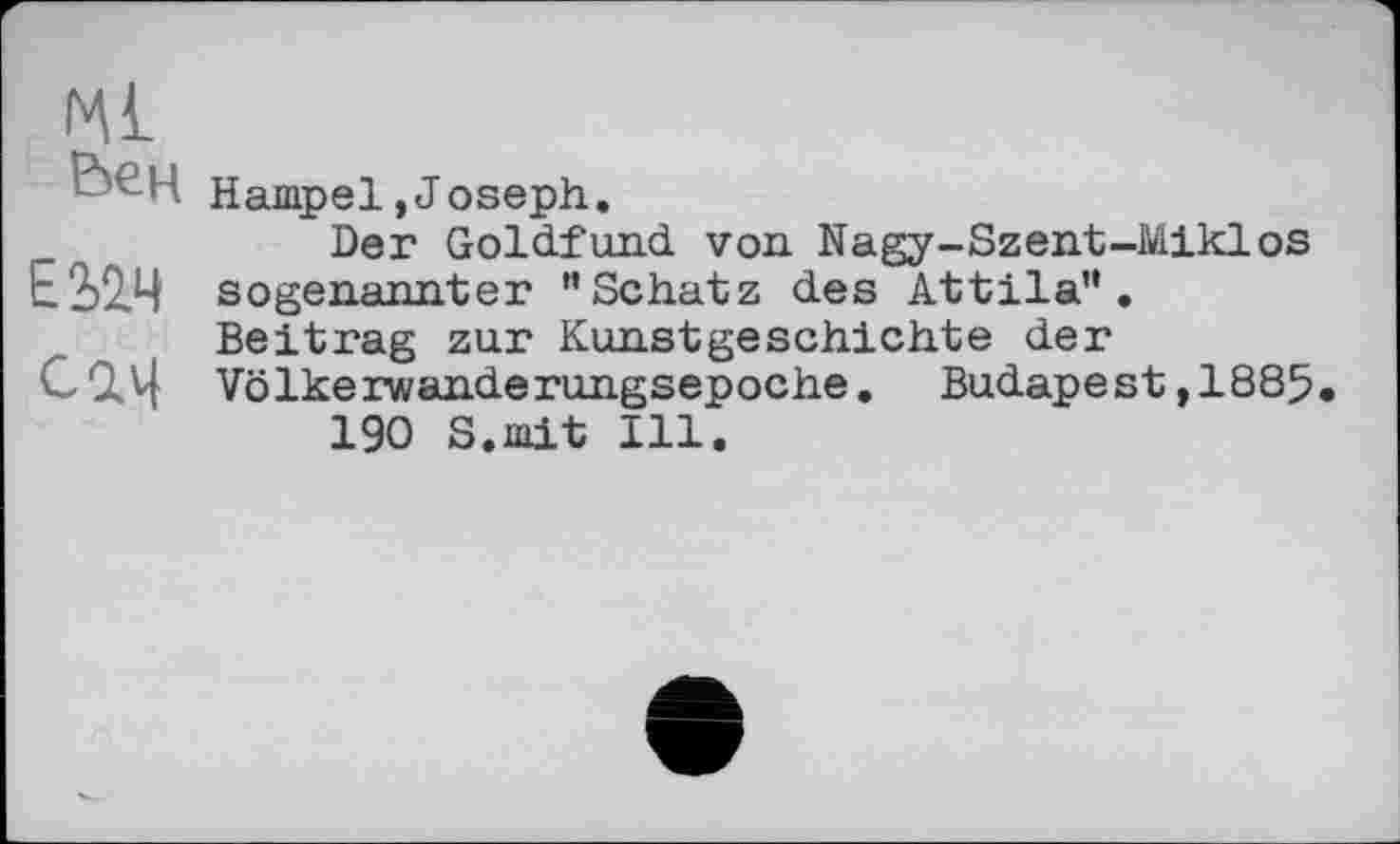 ﻿Ml
H Hampel, J oseph.
Der Goldfund von Nagy-Szent-Miklos £ 2)2.4 sogenannter "Schatz des Attila".
Beitrag zur Kunstgeschichte der
СО.Ц Völkerwanderungsepoche. Budapest ,1885 190 S.mit Ill.